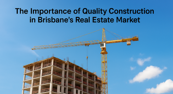 The Importance of Quality Construction in Brisbane’s Real Estate Market